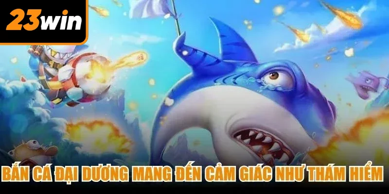 Bắn cá đại dương mang đến cảm giác như một nhà thám hiểm thực thụ