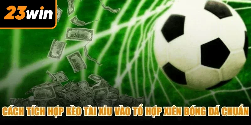 Cách tích hợp kèo Tài Xỉu vào tổ hợp xiên bóng đá chuẩn