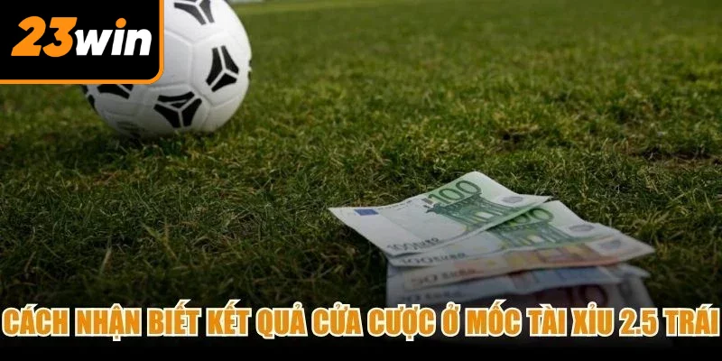 Cách nhận biết kết quả cửa cược ở mốc tài xỉu 2.5 trái