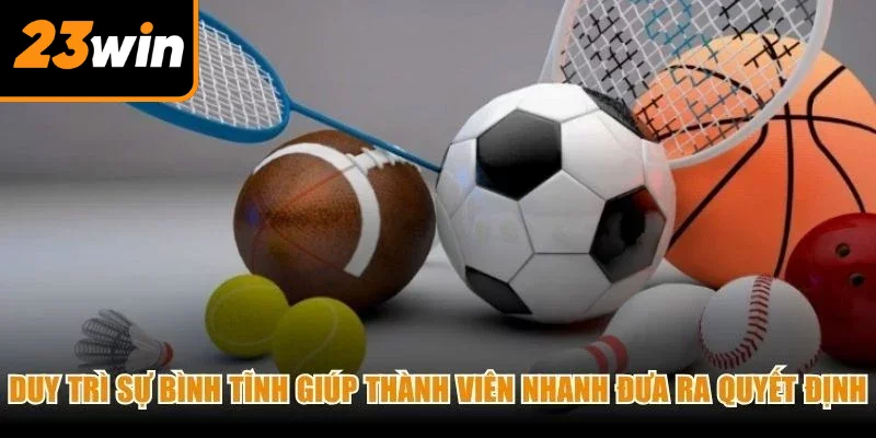 Duy trì sự bình tĩnh giúp thành viên nhanh đưa ra quyết định cược chuẩn xác
